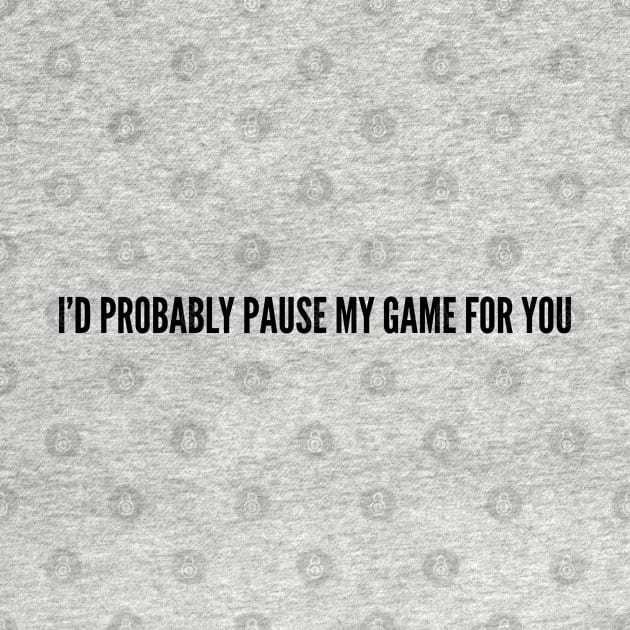 Gaming Humor - I'd Probably Pause My Game For You - Cute Statement Funny Slogan by sillyslogans